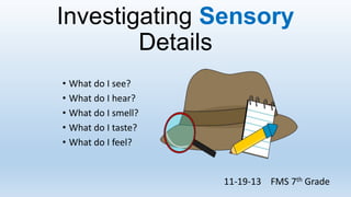 Investigating Sensory
Details
• What do I see?
• What do I hear?
• What do I smell?
• What do I taste?
• What do I feel?
11-19-13 FMS 7th Grade
 