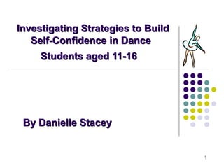 Investigating Strategies to Build Self-Confidence in Dance Students aged 11-16   By Danielle Stacey 1 