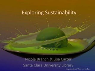 Exploring Sustainability
Nicole Branch & Lisa Carter
Santa Clara University Library
Image courtesy of Flickr user Joe Dyer.
 