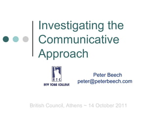 Investigating the
Communicative
Approach
Peter Beech
peter@peterbeech.com
British Council, Athens ~ 14 October 2011
 