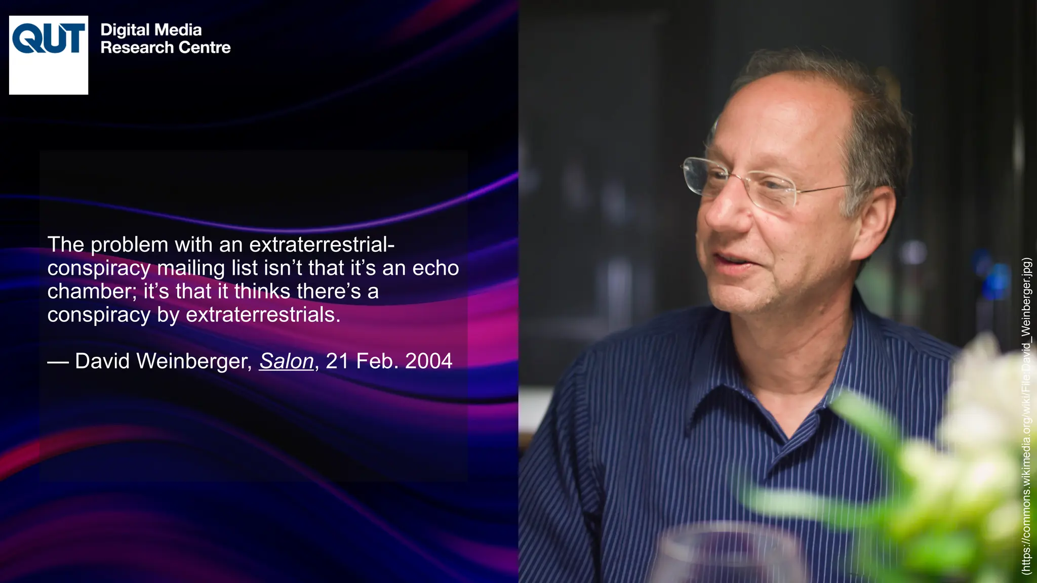 CRICOS No.00213J
The problem with an extraterrestrial-
conspiracy mailing list isn’t that it’s an echo
chamber; it’s that it thinks there’s a
conspiracy by extraterrestrials.
— David Weinberger, Salon, 21 Feb. 2004
(https://commons.wikimedia.org/wiki/File:David_Weinberger.jpg)
 