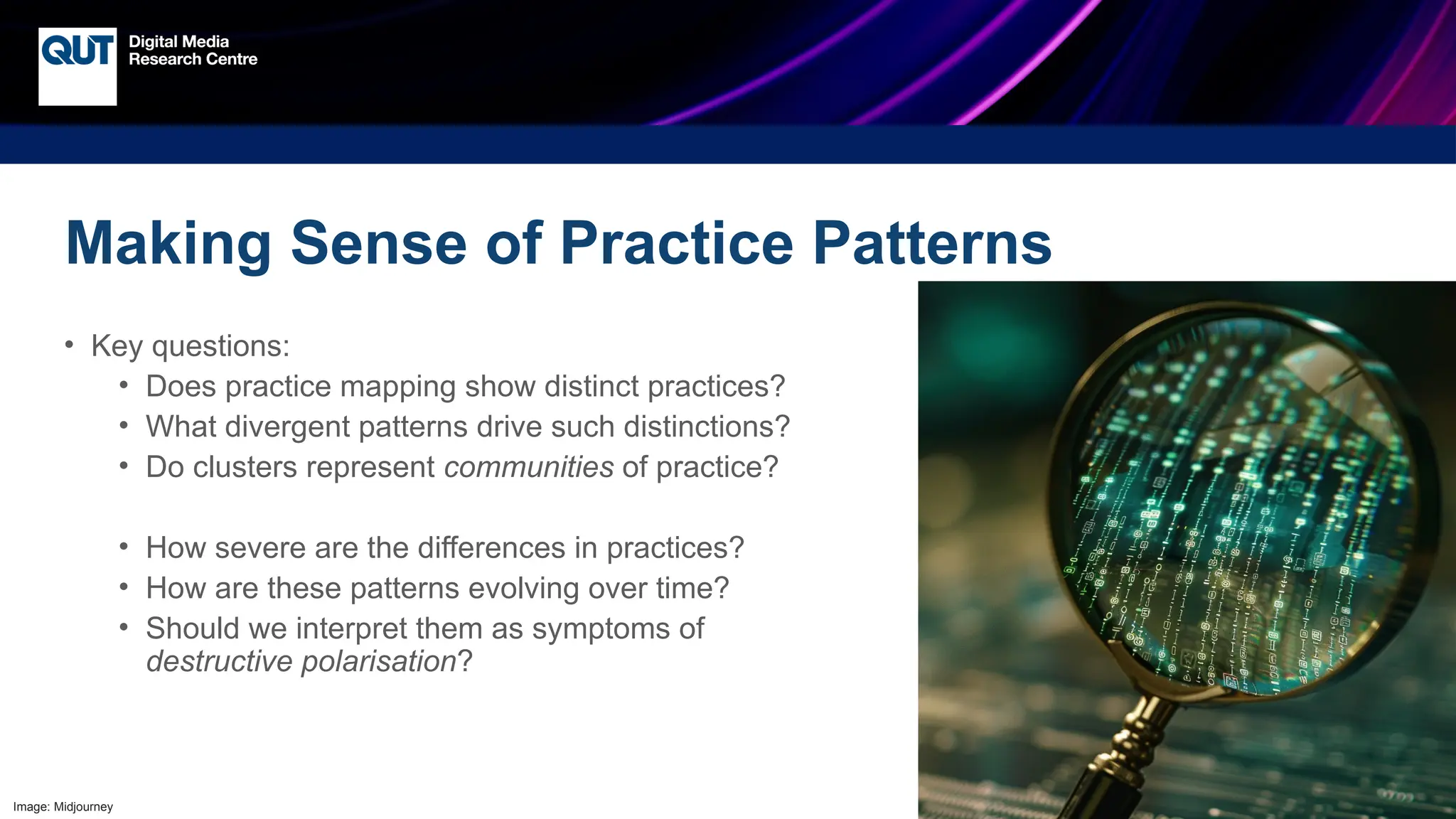 CRICOS No.00213J
Making Sense of Practice Patterns
• Key questions:
• Does practice mapping show distinct practices?
• What divergent patterns drive such distinctions?
• Do clusters represent communities of practice?
• How severe are the differences in practices?
• How are these patterns evolving over time?
• Should we interpret them as symptoms of
destructive polarisation?
Image: Midjourney
 