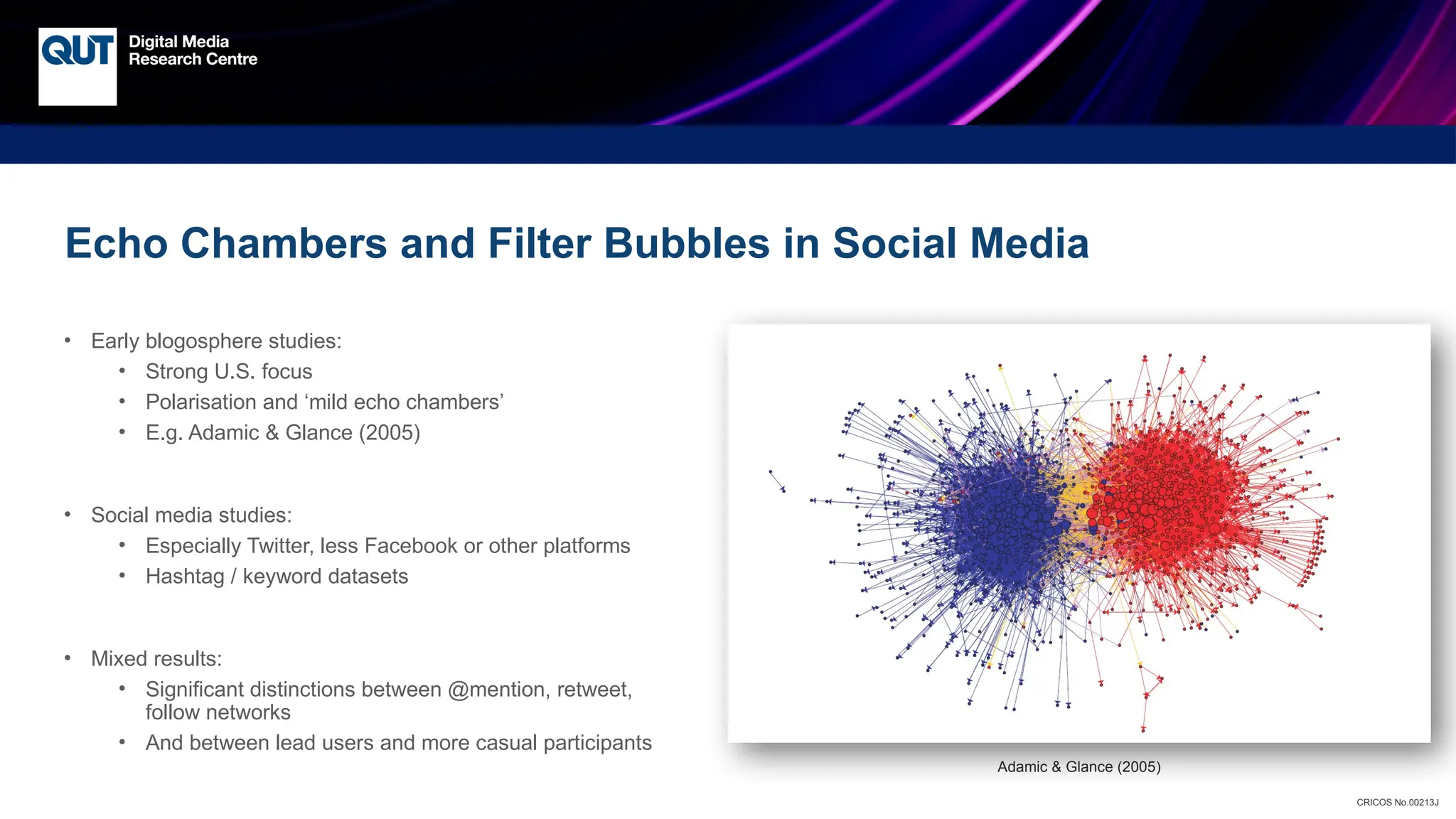 CRICOS No.00213J
Echo Chambers and Filter Bubbles in Social Media
• Early blogosphere studies:
• Strong U.S. focus
• Polarisation and ‘mild echo chambers’
• E.g. Adamic & Glance (2005)
• Social media studies:
• Especially Twitter, less Facebook or other platforms
• Hashtag / keyword datasets
• Mixed results:
• Significant distinctions between @mention, retweet,
follow networks
• And between lead users and more casual participants
Adamic & Glance (2005)
 