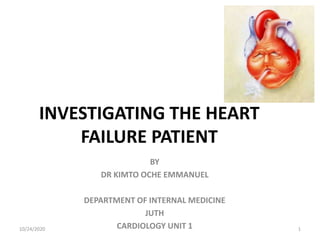 INVESTIGATING THE HEART
FAILURE PATIENT
BY
DR KIMTO OCHE EMMANUEL
DEPARTMENT OF INTERNAL MEDICINE
JUTH
CARDIOLOGY UNIT 110/24/2020 1
 
