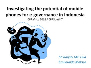 Investigating the potential of mobile
phones for e-governance in Indonesia
          CPRafrica 2012 / CPRSouth 7




                                 Sri Ranjini Mei Hua
                                 Ezmieralda Melissa
 