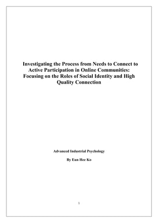 Investigating the Process from Needs to Connect to
  Active Participation in Online Communities:
Focusing on the Roles of Social Identity and High
                Quality Connection




             Advanced Industrial Psychology

                    By Eun Hee Ko




                           1
 