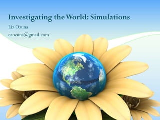 Investigating the World: Simulations
Liz Ozuna
eaozuna@gmail.com
 