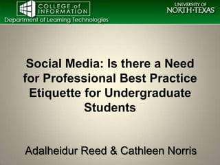 Social Media: Is there a Need
for Professional Best Practice
 Etiquette for Undergraduate
           Students


Adalheidur Reed & Cathleen Norris
 