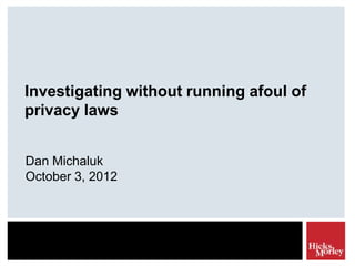 Investigating without running afoul of
privacy laws


Dan Michaluk
October 3, 2012
 