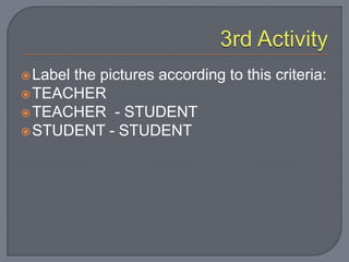 Label the pictures according to this criteria:
TEACHER
TEACHER - STUDENT
STUDENT - STUDENT
 