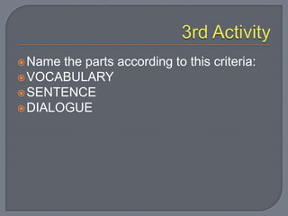 Name the parts according to this criteria:
VOCABULARY
SENTENCE
DIALOGUE
 