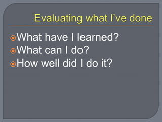 What have I learned?
What can I do?
How well did I do it?
 