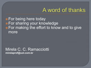For being here today
For sharing your knowledge
For making the effort to know and to give
more
Mirela C. C. Ramacciotti
mirelaprof@uol.com.br
 