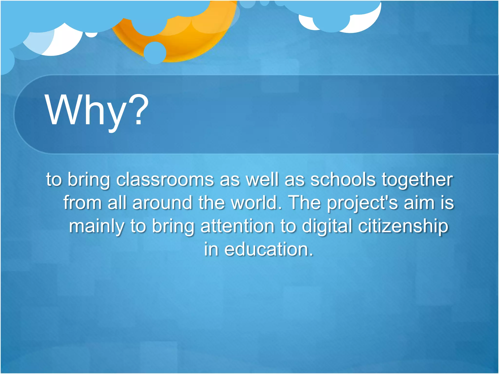 Why?to bring classrooms as well as schools together from all around the world. The project's aim is mainly to bring attention to digital citizenship in education. 