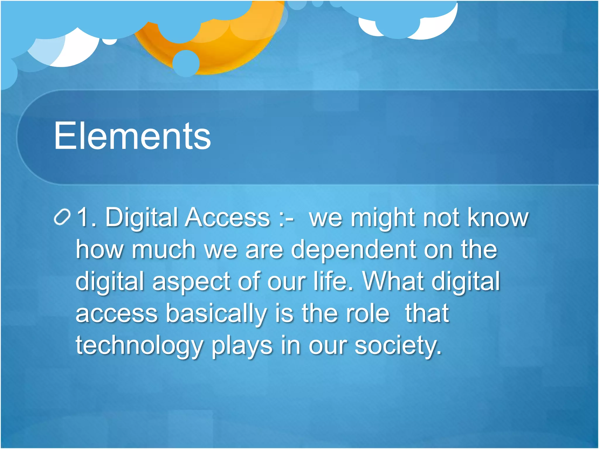 Elements 1. Digital Access :-  we might not know how much we are dependent on the digital aspect of our life. What digital access basically is the role  that technology plays in our society. 