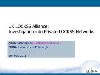 UK LOCKSS Alliance: Investigation into Private LOCKSS Networks Adam Rusbridge ( [email_address] ) EDINA, University of Edinburgh 10 th  May 2011 
