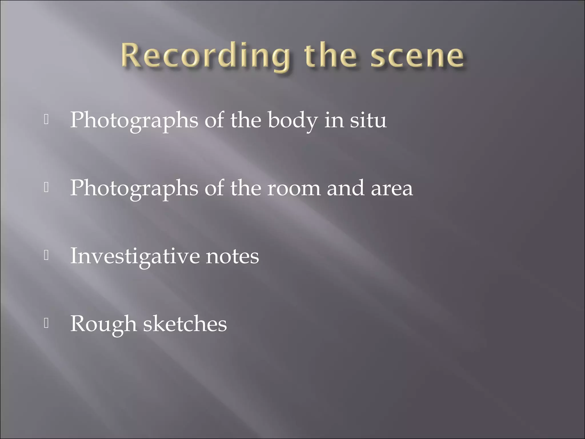    Photographs of the body in situ

   Photographs of the room and area

   Investigative notes

   Rough sketches
 