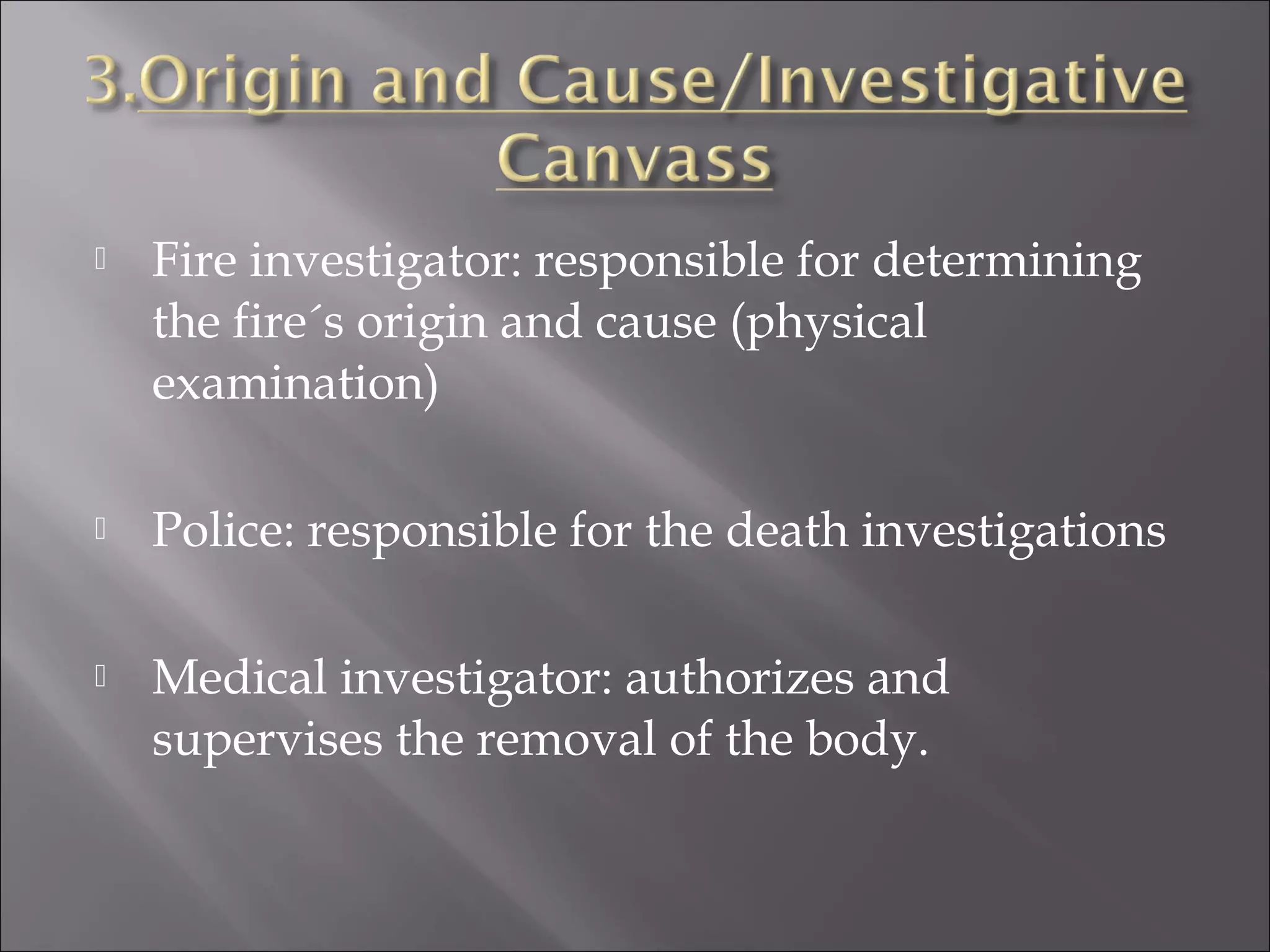    Fire investigator: responsible for determining
    the fire´s origin and cause (physical
    examination)

   Police: responsible for the death investigations

   Medical investigator: authorizes and
    supervises the removal of the body.
 