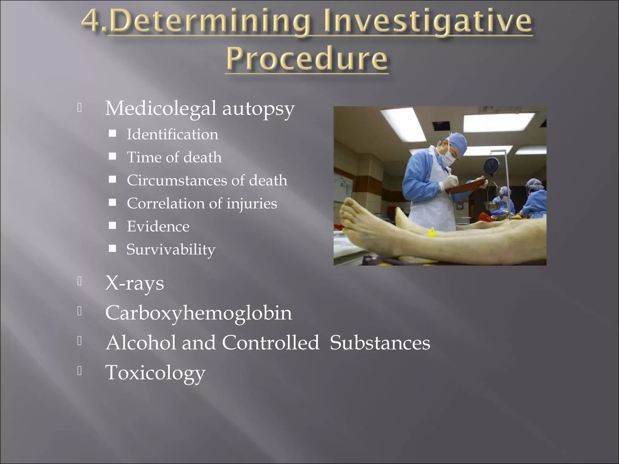    Medicolegal autopsy
       Identiﬁcation
       Time of death
       Circumstances of death
       Correlation of injuries
       Evidence
       Survivability

   X-rays
   Carboxyhemoglobin
   Alcohol and Controlled Substances
   Toxicology
 