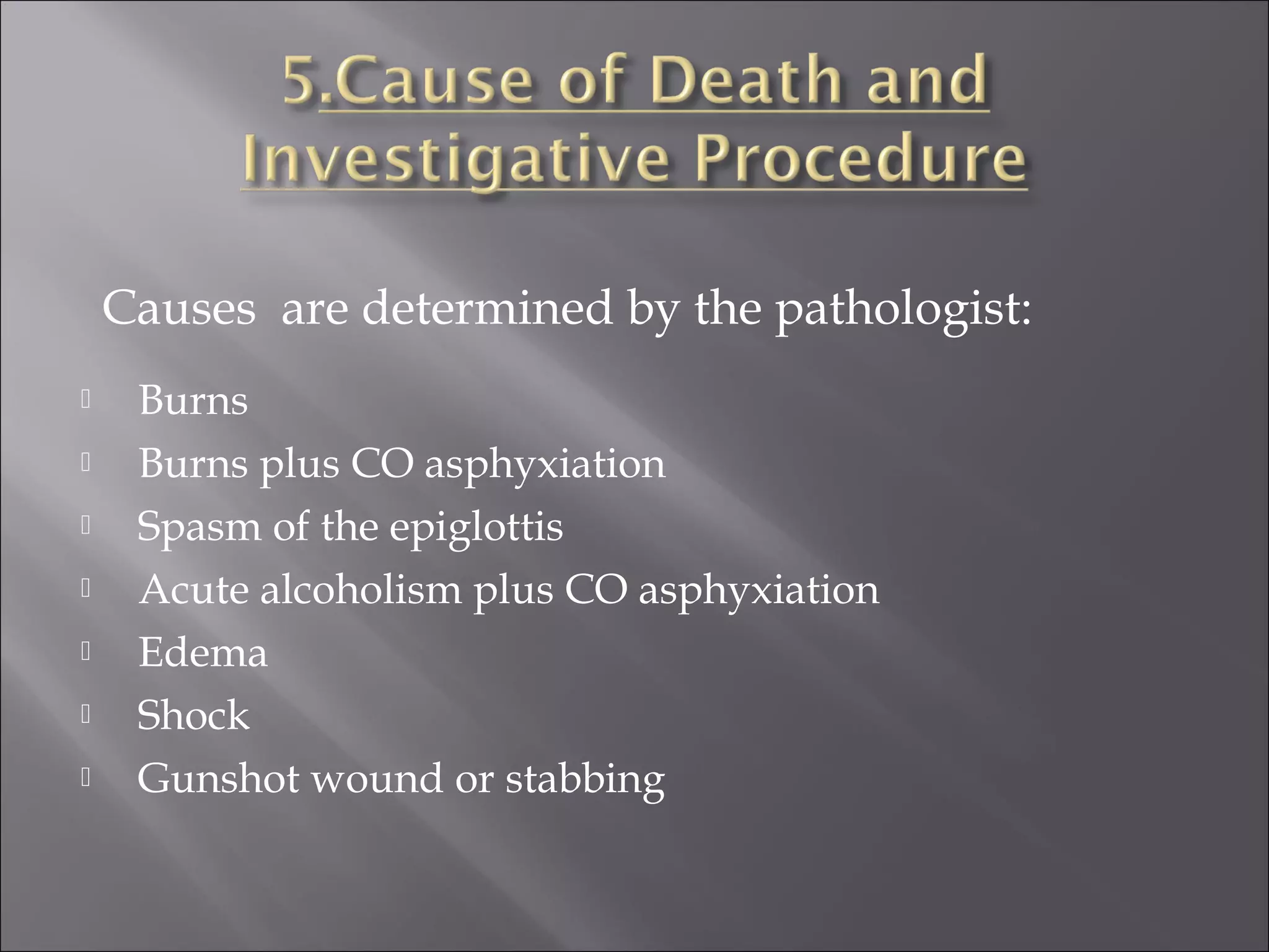Causes are determined by the pathologist:
    Burns
    Burns plus CO asphyxiation
    Spasm of the epiglottis
    Acute alcoholism plus CO asphyxiation
    Edema
    Shock
    Gunshot wound or stabbing
 