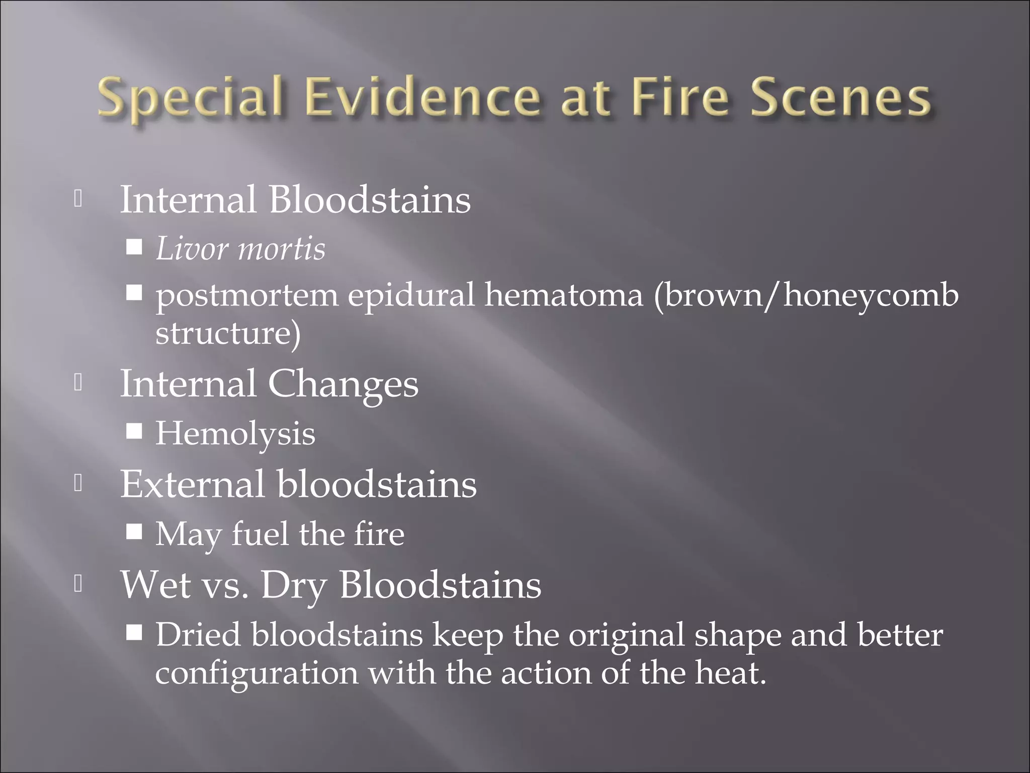    Internal Bloodstains
     Livor mortis
     postmortem epidural hematoma (brown/honeycomb
      structure)
   Internal Changes
       Hemolysis
   External bloodstains
       May fuel the fire
   Wet vs. Dry Bloodstains
       Dried bloodstains keep the original shape and better
        configuration with the action of the heat.
 