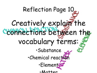 Reflection Page 10 Creatively explain the connections between the vocabulary terms: Substance Chemical reaction Element Matter 