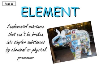 ELEMENT Fundamental substance that can’t be broken into simpler substances by chemical or physical processes Page 11 