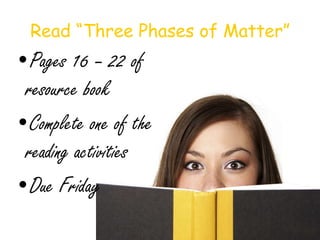 Read “Three Phases of Matter” Pages 16 – 22 of resource book Complete one of the reading activities Due Friday 