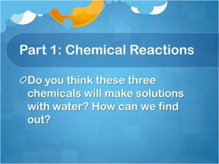 Part 1: Chemical ReactionsDo you think these three chemicals will make solutions with water? How can we find out?