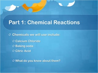 Part 1: Chemical ReactionsChemicals we will use include:Calcium ChlorideBaking sodaCitric AcidWhat do you know about them?