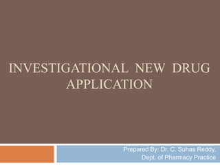 INVESTIGATIONAL NEW DRUG
APPLICATION
Prepared By: Dr. C. Suhas Reddy,
Dept. of Pharmacy Practice
 