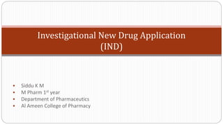 Investigational New Drug Application
(IND)
 Siddu K M
 M Pharm 1st year
 Department of Pharmaceutics
 Al Ameen College of Pharmacy
 