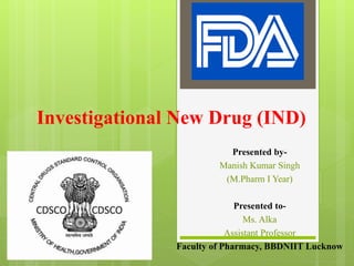Investigational New Drug (IND)
Presented by-
Manish Kumar Singh
(M.Pharm I Year)
Presented to-
Ms. Alka
Assistant Professor
Faculty of Pharmacy, BBDNIIT Lucknow
 