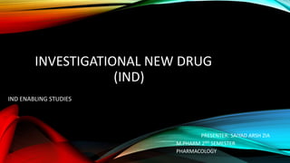 INVESTIGATIONAL NEW DRUG
(IND)
IND ENABLING STUDIES
PRESENTER: SAIYAD ARSH ZIA
M.PHARM 2ND SEMESTER
PHARMACOLOGY
 