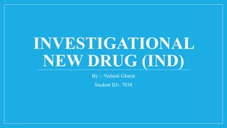 INVESTIGATIONAL
NEW DRUG (IND)
By :- Vedanti Gharat
Student ID:- 7038
 