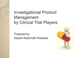 Investigational Product
Management
by Clinical Trial Players
Prepared by
Dipesh Kashinath Pabrekar
 