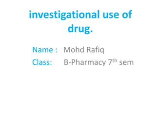investigational use of
drug.
Name : Mohd Rafiq
Class: B-Pharmacy 7th sem
 