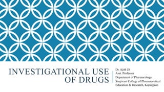 INVESTIGATIONAL USE
OF DRUGS
Dr. Ajith JS
Asst. Professor
Department of Pharmacology
Sanjivani College of Pharmaceutical
Education & Research, Kopargaon
 