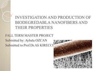 INVESTIGATION AND PRODUCTION OF
BIODEGREDABLA NANOFIBERS AND
THEIR PROPERTIES
FALL TERM MASTER PROJECT
Submitted by: Aybala OZCAN
Submitted to:Prof.Dr.Ali KIRECCI
 