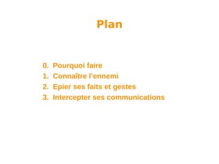 Plan

0.
1.
2.
3.

Pourquoi faire
Connaître l’ennemi
Epier ses faits et gestes
Intercepter ses communications

 
