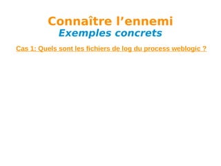 Connaître l’ennemi
Exemples concrets

Cas 1: Quels sont les fichiers de log du process weblogic ?

 