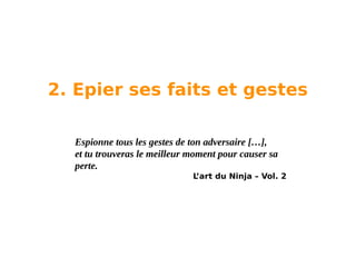 2. Epier ses faits et gestes
Espionne tous les gestes de ton adversaire […],
et tu trouveras le meilleur moment pour causer sa
perte.
L
’art du Ninja – Vol. 2

 