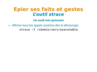 Epier ses faits et gestes
L
’outil strace
Un outil très puissant
Afficher tous les appels système dès le démarrage:
strace -f /chemin/vers/executable

 