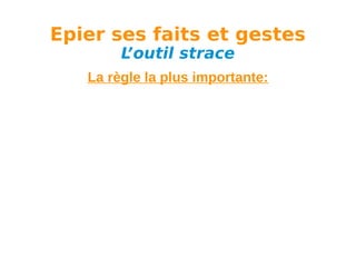 Epier ses faits et gestes
L
’outil strace

La règle la plus importante:

 