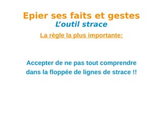 Epier ses faits et gestes
L
’outil strace

La règle la plus importante:

Accepter de ne pas tout comprendre
dans la floppée de lignes de strace !!

 