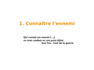 1. Connaître l’ennemi
Qui connait son ennemi […],
en cents combats ne sera point défait.
Sun Tzu – L
’art de la guerre

 