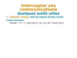Intercepter ses
communications

Quelques outils utiles
tcpdump / snoop: outil de capture de bas niveau
Usage classique:
tcpdump -s 0 -w /tmp/capture.cap tcp port Numero_port

 