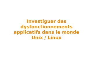 Investiguer des
dysfonctionnements
applicatifs dans le monde
Unix / Linux

 