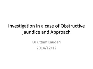 Investigation in a case of Obstructive
jaundice and Approach
Dr uttam Laudari
2014/12/12
 
