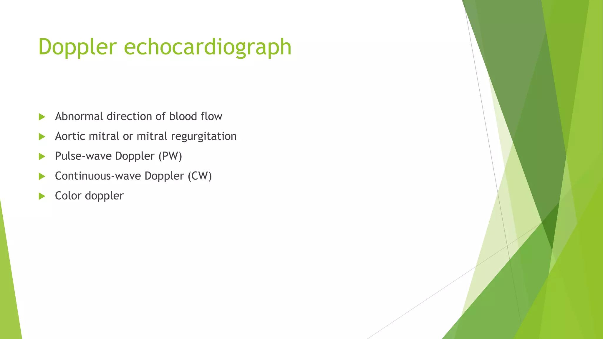 Doppler echocardiograph
 Abnormal direction of blood flow
 Aortic mitral or mitral regurgitation
 Pulse-wave Doppler (PW)
 Continuous-wave Doppler (CW)
 Color doppler
 
